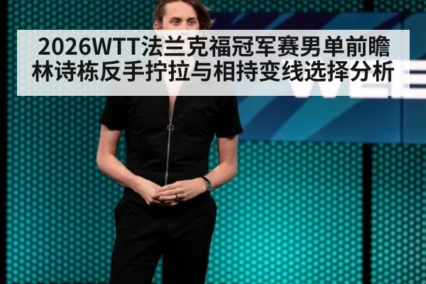 2026WTT法兰克福冠军赛男单前瞻 林诗栋反手拧拉与相持变线选择分析