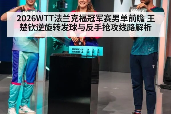 2026WTT法兰克福冠军赛男单前瞻 王楚钦逆旋转发球与反手抢攻线路解析