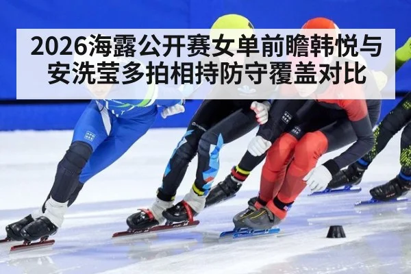 2026海露公开赛女单前瞻韩悦与安洗莹多拍相持防守覆盖对比